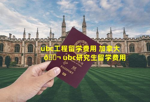 ubc工程留学费用 加拿大 🐬 ubc研究生留学费用